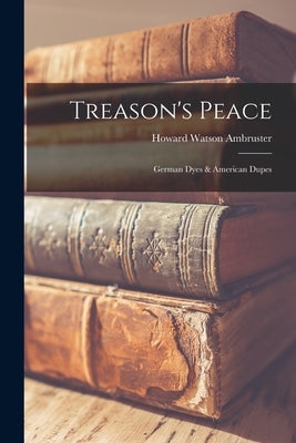 Treason's Peace; German Dyes & American Dupes by Ambruster, Howard Watson