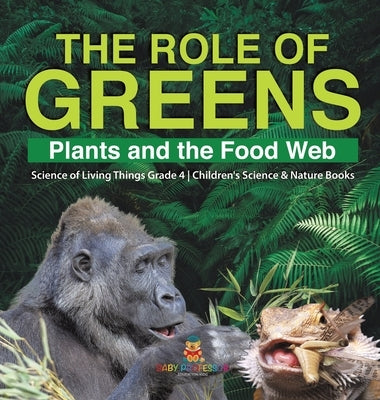 The Role of Greens: Plants and the Food Web Science of Living Things Grade 4 Children's Science & Nature Books by Baby Professor