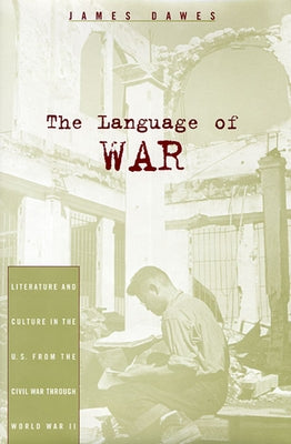 The Language of War: Literature and Culture in the U.S. from the Civil War Through World War II by Dawes, James