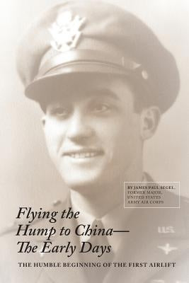 Flying The Hump To China, The Early Days: The Humble Beginning of the First Air Lift by Segel, James Paul