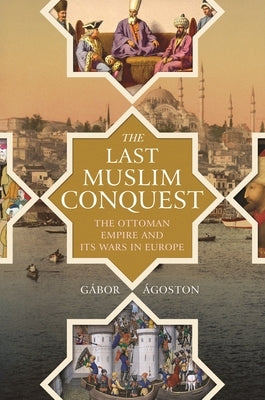 The Last Muslim Conquest: The Ottoman Empire and Its Wars in Europe by ﾁgoston, G畸or