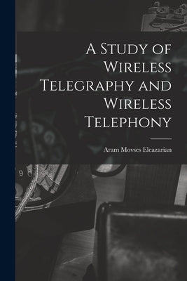 A Study of Wireless Telegraphy and Wireless Telephony by Eleazarian, Aram Movses