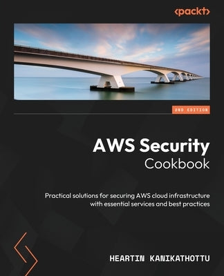 AWS Security Cookbook - Second Edition: Practical solutions for securing AWS cloud infrastructure with essential services and best practices by Kanikathottu, Heartin