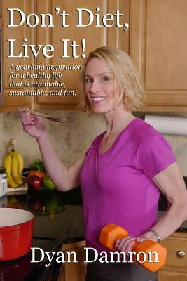 Don't Diet, Live It!: A yearlong inspiration for a healthy life that is attainable, sustainable, and fun! by Damron, Dyan