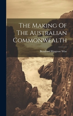 The Making Of The Australian Commonwealth by Wise, Bernhard Ringrose