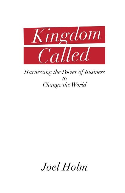 Kingdom Called: Harnessing the Power of Business to Change the World by Holm, Joel