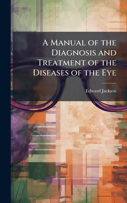 A Manual of the Diagnosis and Treatment of the Diseases of the Eye by Jackson, Edward