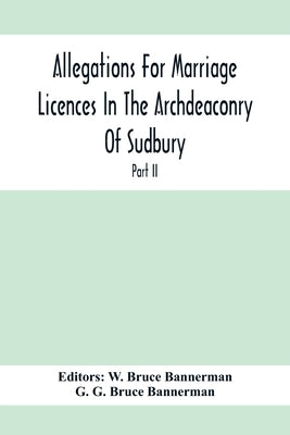 Allegations For Marriage Licences In The Archdeaconry Of Sudbury, In The County Of Suffolk During The Year 1755 To 1781 (Part Ii) by Bruce Bannerman, W.