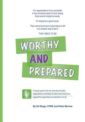 Worthy and Prepared: A simple guide to the two essential principles organizations must follow to raise more money and support the causes th by Barrow, Peter