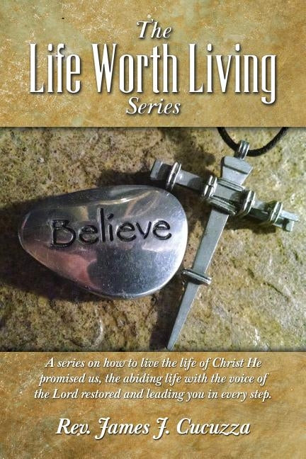 The Life Worth Living Series: A series on how to live the life of Christ He promised us, the abiding life with the voice of the Lord restored and le by Cucuzza, James J.