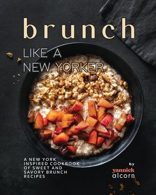 Brunch Like a New Yorker: A New York Inspired Cookbook of Sweet and Savory Brunch Recipes by Alcorn, Yannick