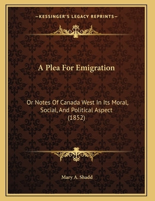 A Plea For Emigration: Or Notes Of Canada West In Its Moral, Social, And Political Aspect (1852) by Shadd, Mary A.