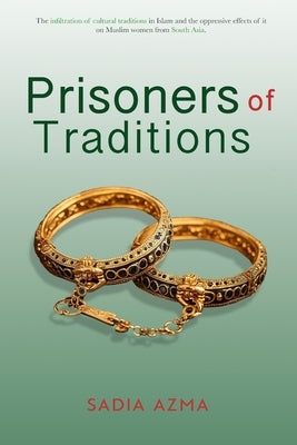 Prisoners of Traditions: The infiltration of cultural traditions in Islam and the oppressive effects of it on Muslim women from South Asia by Azma, Sadia