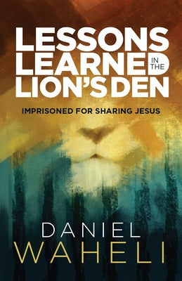 Lessons Learned in the Lion S Den*: Imprisoned for Sharing Jesus by Waheli, Daniel