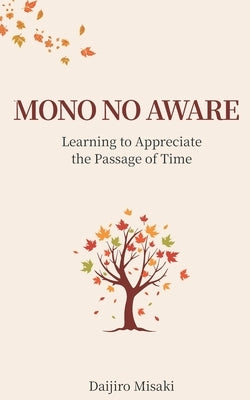 Mono No Aware: Learning to Appreciate the Passage of Time by Misaki, Daijiro