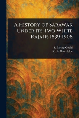 A History of Sarawak Under Its Two White Rajahs 1839-1908 by Baring-Gould, S. (Sabine)