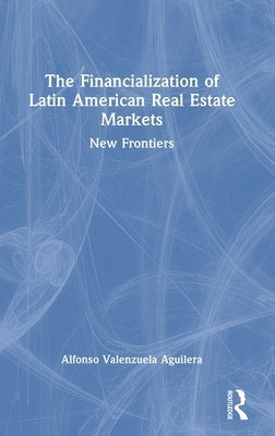 The Financialization of Latin American Real Estate Markets: New Frontiers by Valenzuela Aguilera, Alfonso