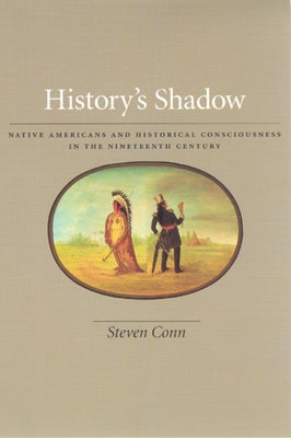 History's Shadow: Native Americans and Historical Consciousness in the Nineteenth Century by Conn, Steven