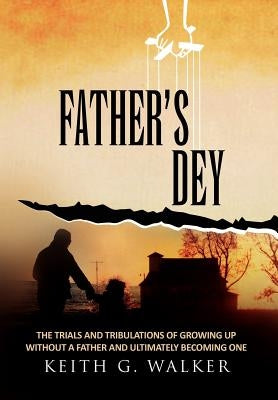 Father's Dey: The trials and tribulations of growing up without a Father and ultimately becoming one by Walker, Keith G.