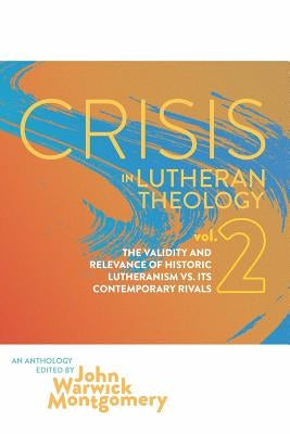 Crisis in Lutheran Theology, Vol. 2: The Validity and Relevance of Historic Lutheranism vs. Its Contemporary Rivals by Montgomery, John Warwick