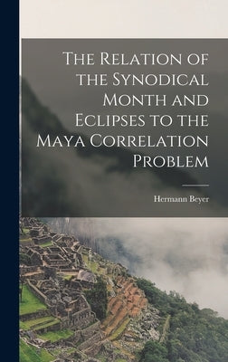 The Relation of the Synodical Month and Eclipses to the Maya Correlation Problem by Beyer, Hermann