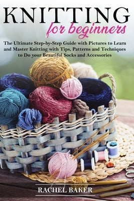 Knitting for Beginners: The Ultimate Step-by-Step Guide with Pictures to Learn and Master Knitting with Tips, Patterns and Techniques to Do yo by Baker, Rachel