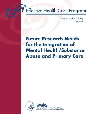 Future Research Needs for the Integration of Mental Health/Substance Abuse and Primary Care: Future Research Needs Paper Number 3 by And Quality, Agency for Healthcare Resea