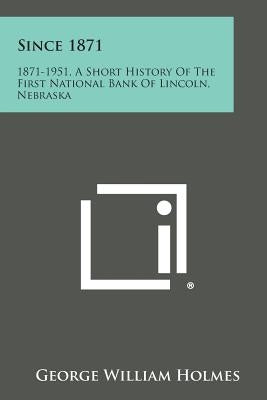 Since 1871: 1871-1951, a Short History of the First National Bank of Lincoln, Nebraska by Holmes, George William