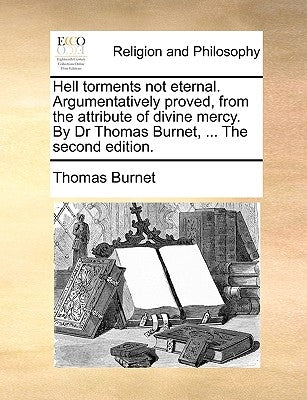 Hell Torments Not Eternal. Argumentatively Proved, from the Attribute of Divine Mercy. by Dr Thomas Burnet, ... the Second Edition. by Burnet, Thomas