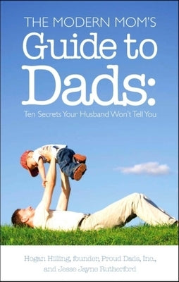 The Modern Mom's Guide to Dads: Ten Secrets Your Husband Won't Tell You by Hilling, Hogan