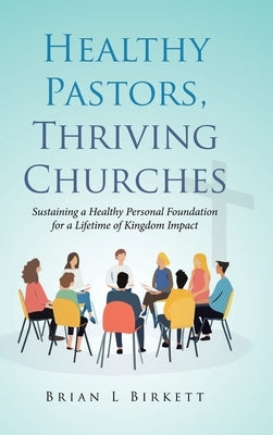 Healthy Pastors, Thriving Churches: Sustaining a Healthy Personal Foundation for a Lifetime of Kingdom Impact by Birkett, Brian L.