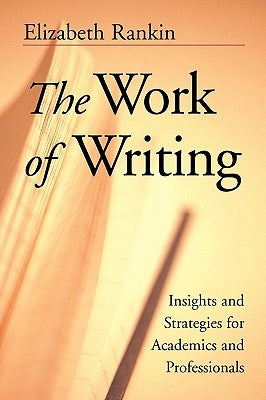 The Work of Writing: Insights and Strategies for Academics and Professionals by Rankin