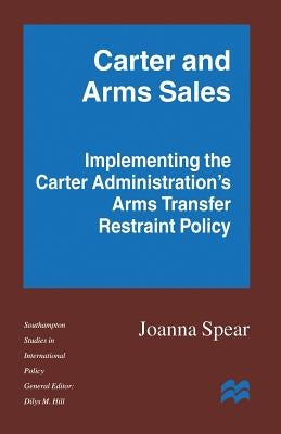 Carter and Arms Sales: Implementing the Carter Administration's Arms Transfer Restraint Policy by Spear, Joanna
