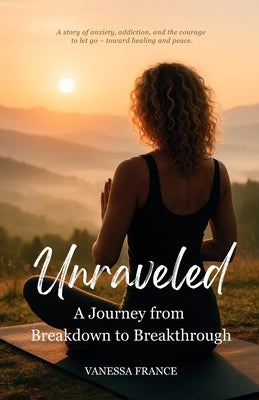 Unraveled: A Journey from Breakdown to Breakthrough by France, Vanessa L.