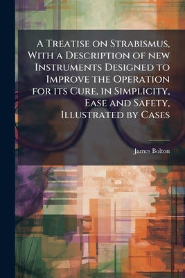 A Treatise on Strabismus, With a Description of new Instruments Designed to Improve the Operation for its Cure, in Simplicity, Ease and Safety, Illust by Bolton, James