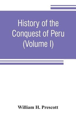 History of the conquest of Peru: with a preliminary view of the civilization of the Incas (Volume I) by H. Prescott, William