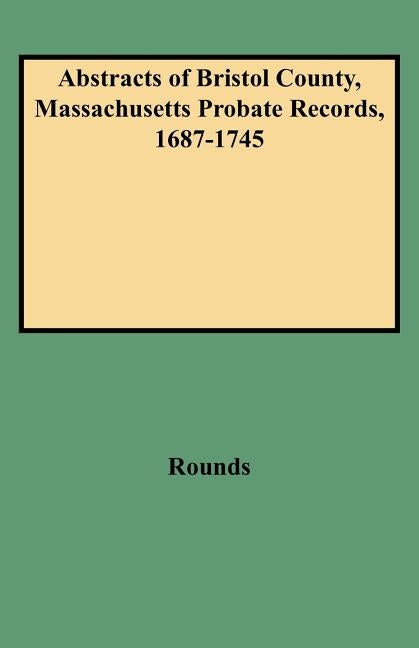Abstracts of Bristol County, Massachusetts Probate Records, 1687-1745 by Rounds, H. L. Peter