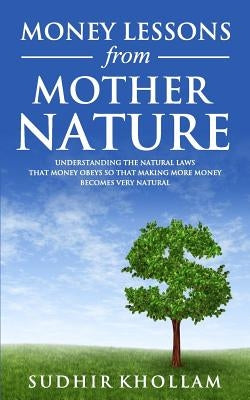 Money Lessons from Mother Nature: Understanding the Natural Laws That Money Obeys so That Making More Money Becomes Very Natural by Khollam, Sudhir