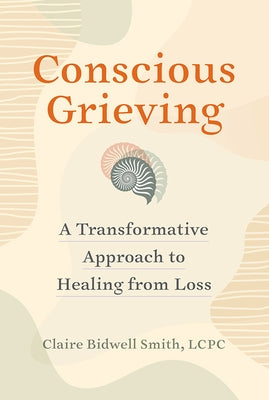 Conscious Grieving: A Transformative Approach to Healing from Loss by Bidwell Smith, Claire