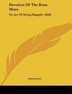 Devotion Of The Bona Mors: Or Art Of Dying Happily (1856) by Anonymous