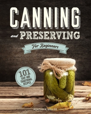 Canning and Preserving for Beginners: A Complete Guide to Water Bath and Pressure Canning. Including 101 Easy and Traditional Recipes for a Healthy an by Miller, Agatha K.