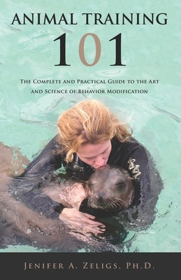 Animal Training 101: The Complete and Practical Guide to the Art and Science of Behavior Modification by Zeligs, Jenifer A.