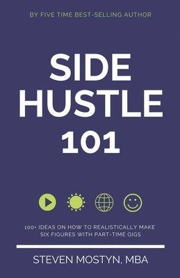 Side Hustle 101: 100+ Ideas on How to Realistically Make Six Figures with Part-Time Gigs by Mostyn, Steven