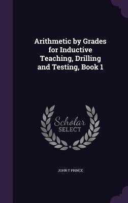 Arithmetic by Grades for Inductive Teaching, Drilling and Testing, Book 1 by Prince, John T.