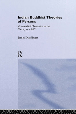 Indian Buddhist Theories of Persons: Vasubandhu's Refutation of the Theory of a Self by Duerlinger, James