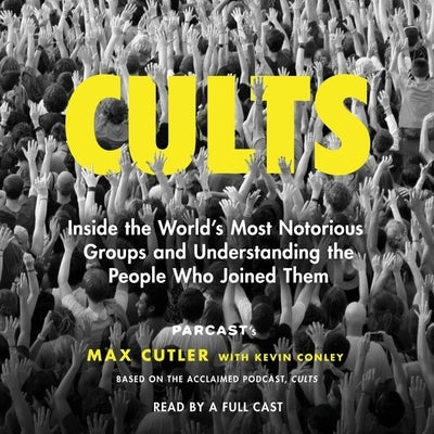 Cults: Inside the World's Most Notorious Groups and Understanding the People Who Joined Them by Cutler, Max