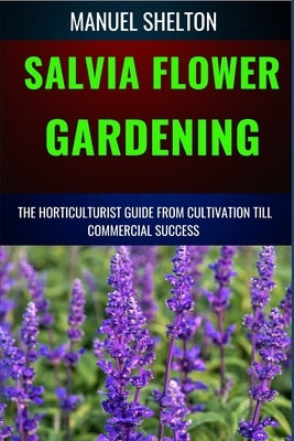 Salvia Flower Gardening Horticulturists Guide from Cultivation Till Commmercial Success: Unlocking Success In Gardening, The Comprehensive Handbook Fr by Shelton, Manuel