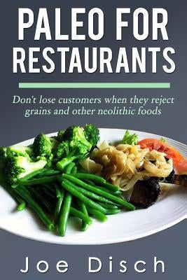 Paleo for Restaurants: don't lose customers when they reject grains and other neolithic foods by Disch, Joe