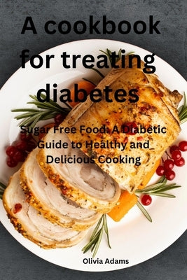 A cookbook for treating diabetes: Sugar Free Food: A Diabetic Guide to Healthy and Delicious Cooking by Adams, Olivia