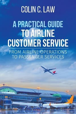 A Practical Guide to Airline Customer Service: From Airline Operations to Passenger Services by Law, Colin C.